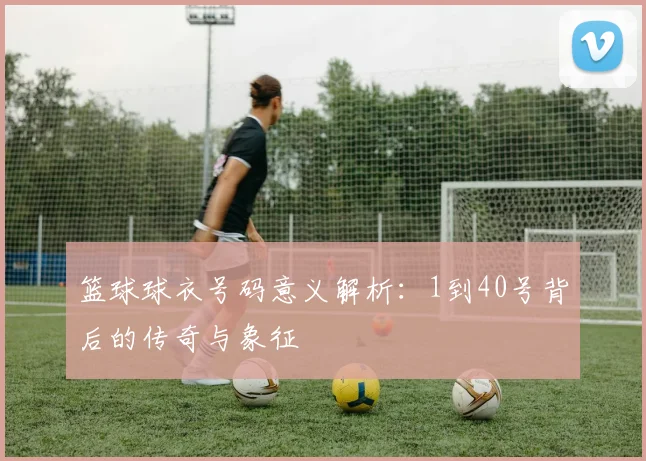篮球球衣号码意义解析：1到40号背后的传奇与象征