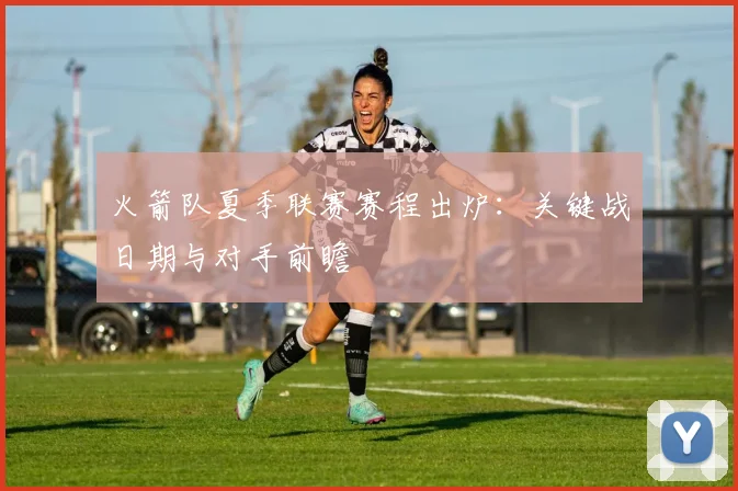 火箭队夏季联赛赛程出炉:关键战日期与对手前瞻