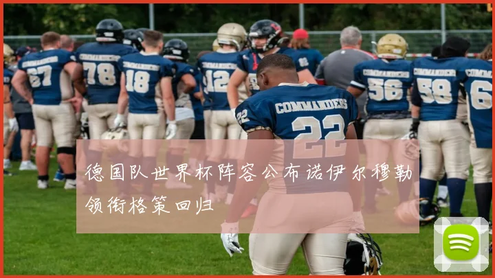 德国队世界杯阵容公布诺伊尔穆勒领衔格策回归