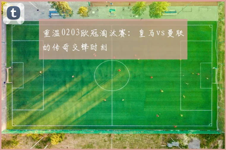 重温0203欧冠淘汰赛：皇马vs曼联的传奇交锋时刻