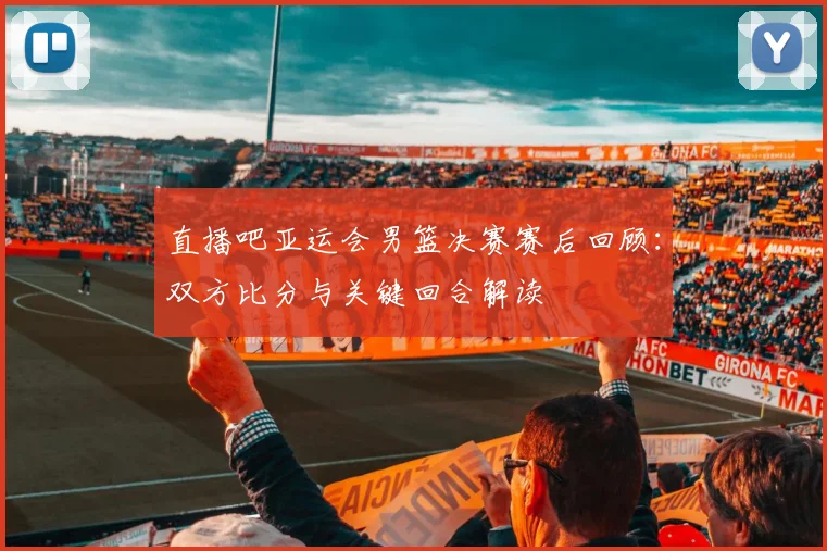 直播吧亚运会男篮决赛赛后回顾:双方比分与关键回合解读