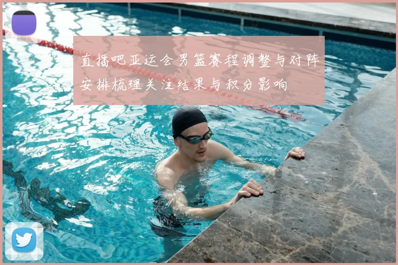 直播吧亚运会男篮赛程调整与对阵安排梳理关注结果与积分影响