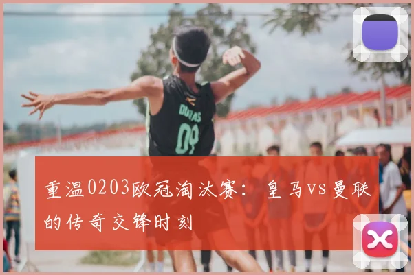 重温0203欧冠淘汰赛：皇马vs曼联的传奇交锋时刻