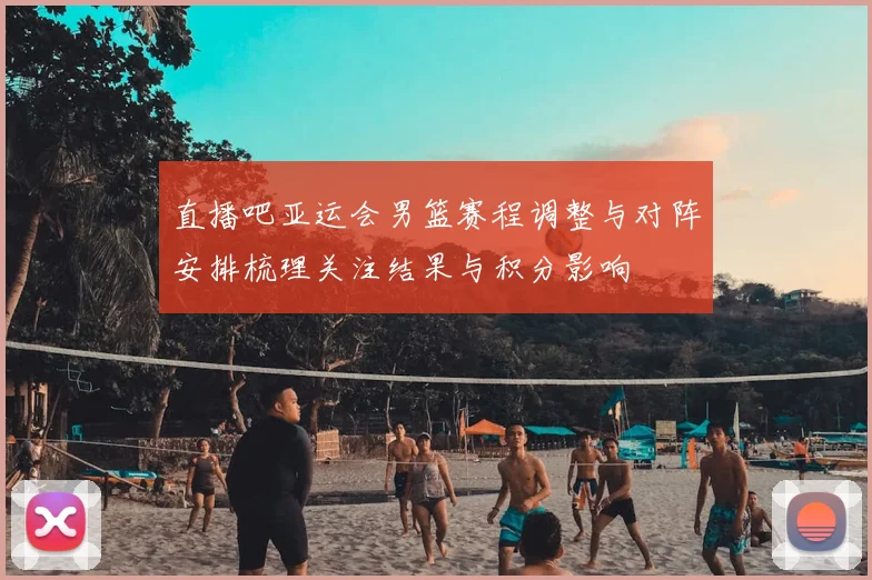 直播吧亚运会男篮赛程调整与对阵安排梳理关注结果与积分影响